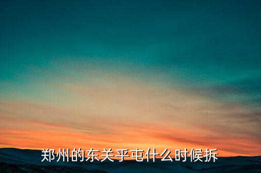 東關(guān)虎屯什么時(shí)候拆遷，鄭州的東關(guān)乎屯什么時(shí)候拆