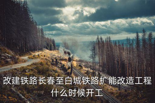 長春到白城鐵路改造什么時候開工，長春到白城要修建長白高鐵是真的么立項了么另外松陶鐵路施工