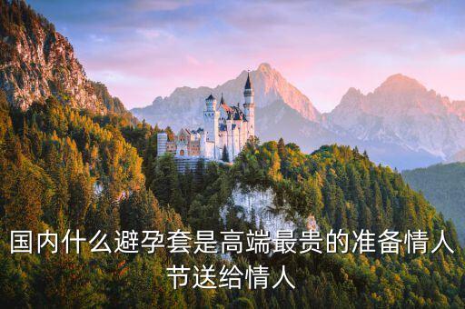 國內(nèi)避孕套用什么，國內(nèi)什么避孕套是高端最貴的準備情人節(jié)送給情人