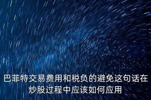 巴菲特交易費用和稅負的避免這句話在炒股過程中應(yīng)該如何應(yīng)用