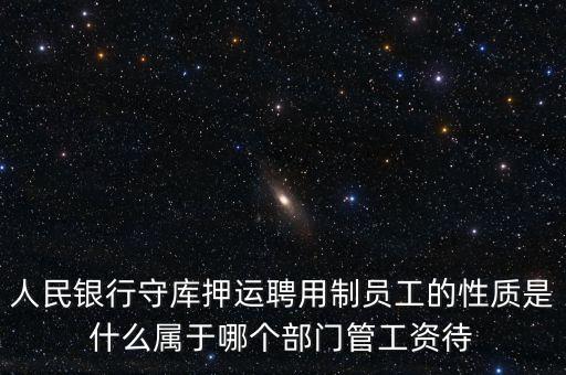 銀行押運(yùn)員是什么編制，人民銀行守庫(kù)押運(yùn)聘用制員工的性質(zhì)是什么屬于哪個(gè)部門管工資待