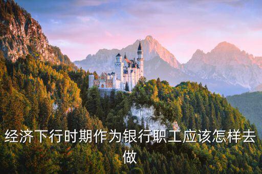 經(jīng)濟(jì)下行時期作為銀行職工應(yīng)該怎樣去做