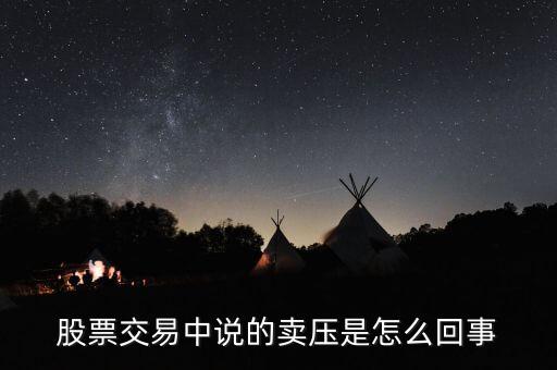 股票中賣壓重是什么意思，股票交易中說的賣壓是怎么回事