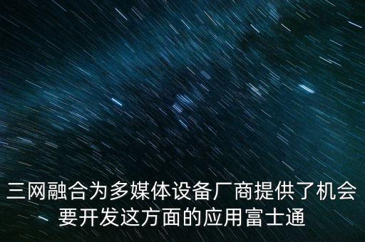 三網(wǎng)融合為多媒體設(shè)備廠商提供了機會要開發(fā)這方面的應用富士通
