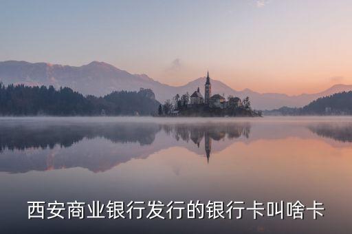 西商銀是什么，西安商業(yè)銀行發(fā)行的銀行卡叫啥卡