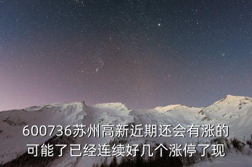 蘇州高新為什么漲停，600736蘇州高新近期還會有漲的可能了已經(jīng)連續(xù)好幾個漲停了現(xiàn)