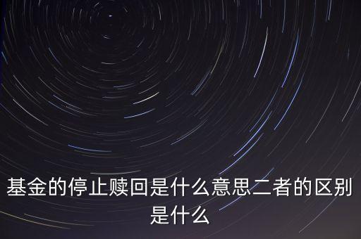 賣基金時停止贖回什么意思，基金的停止贖回是什么意思二者的區(qū)別是什么