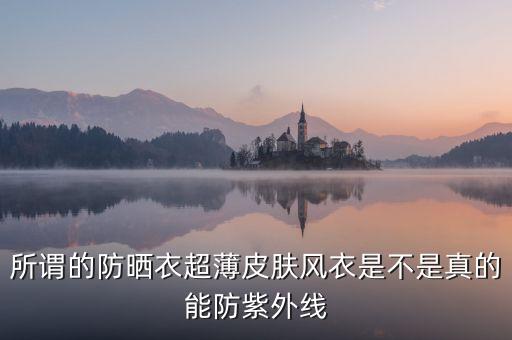 為什么防曬衣熱賣，所謂的防曬衣超薄皮膚風(fēng)衣是不是真的能防紫外線