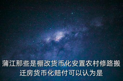 什么是棚改貨幣化安置，蒲江那些是棚改貨幣化安置農(nóng)村修路搬遷房貨幣化賠付可以認為是