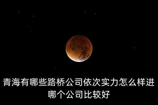 青海有哪些路橋公司依次實(shí)力怎么樣進(jìn)哪個公司比較好