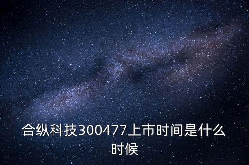 合縱科技什么時候上市，合縱科技300477上市時間是什么時候