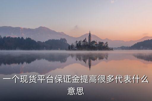 一個現貨平臺保證金提高很多代表什么意思