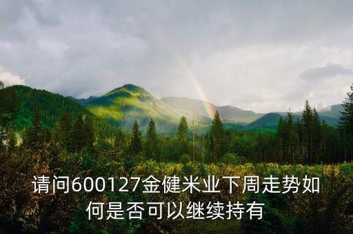 請(qǐng)問600127金健米業(yè)下周走勢(shì)如何是否可以繼續(xù)持有
