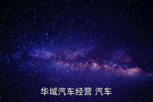 華域汽車是干什么的，華域汽車經(jīng)營(yíng) 汽車