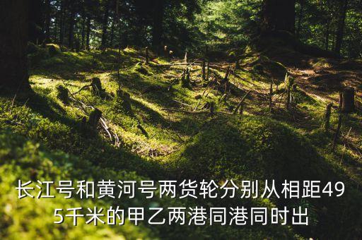 長江號和黃河號兩貨輪分別從相距495千米的甲乙兩港同港同時(shí)出