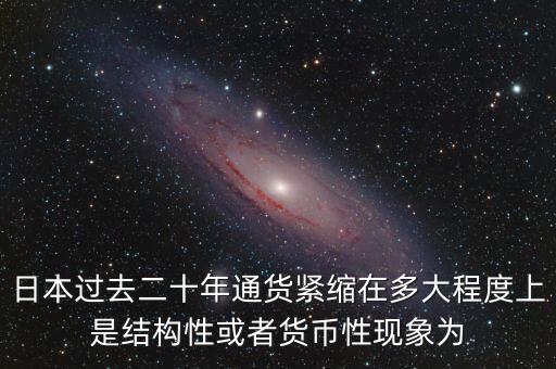 日本為什么通縮，日本過去二十年通貨緊縮在多大程度上是結(jié)構(gòu)性或者貨幣性現(xiàn)象為