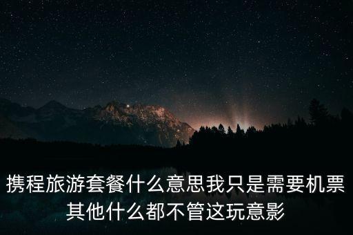 攜程網(wǎng)旅行套餐是什么，攜程網(wǎng)的旅行套餐是什么意思