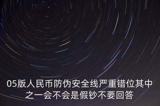防偽線移位是什么原因，05版人民幣防偽安全線嚴(yán)重錯(cuò)位其中之一會(huì)不會(huì)是假鈔不要回答