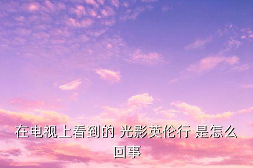 樂視英國之行會有什么收獲，在電視上看到的 光影英倫行 是怎么回事