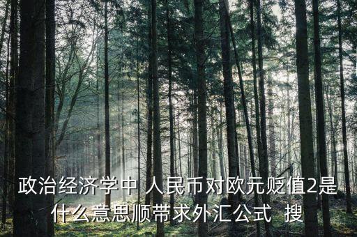 歐元貶值是什么意思，政治經(jīng)濟學(xué)中 人民幣對歐元貶值2是什么意思順帶求外匯公式  搜