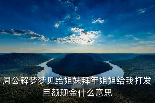 周公解夢夢見給姐妹拜年姐姐給我打發(fā)巨額現(xiàn)金什么意思