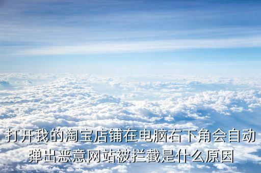 打開我的淘寶店鋪在電腦右下角會自動(dòng)彈出惡意網(wǎng)站被攔截是什么原因