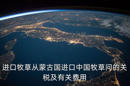 中國(guó)為什么進(jìn)口牧草，進(jìn)口牧草從蒙古國(guó)進(jìn)口中國(guó)牧草問(wèn)的關(guān)稅及有關(guān)費(fèi)用