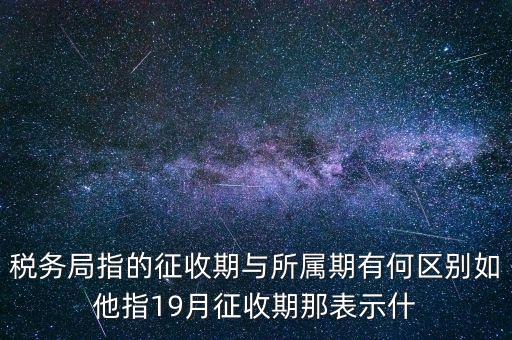 第一期征收什么意思，稅務(wù)局指的征收期與所屬期有何區(qū)別如他指19月征收期那表示什