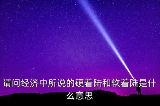 什么叫經(jīng)濟硬著陸，請問經(jīng)濟中所說的硬著陸和軟著陸是什么意思
