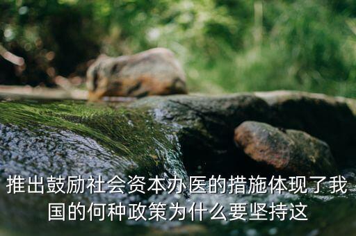 鼓勵社會辦醫(yī)滿足什么服務領(lǐng)域，推出鼓勵社會資本辦醫(yī)的措施體現(xiàn)了我國的何種政策為什么要堅持這