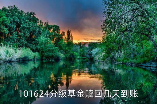 拆分的國防分級贖回什么時候到賬，101624分級基金贖回幾天到賬