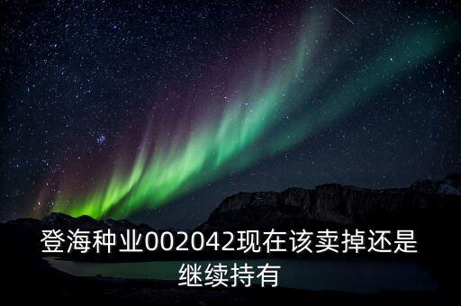 登海種業(yè)什么時(shí)候分紅，登海種業(yè)002042現(xiàn)在該賣掉還是繼續(xù)持有
