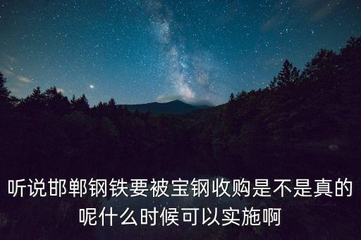 寶鋼并購邯鋼什么時候，聽說邯鄲鋼鐵要被寶鋼收購是不是真的呢什么時候可以實施啊