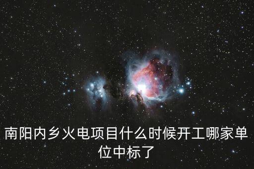 河南南陽內(nèi)鄉(xiāng)什么位置建電廠，南陽內(nèi)鄉(xiāng)火電項目什么時候開工哪家單位中標(biāo)了