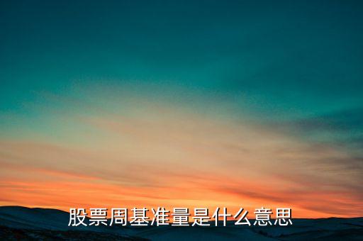 什么叫股票基準(zhǔn)量，股票周基準(zhǔn)量是什么意思