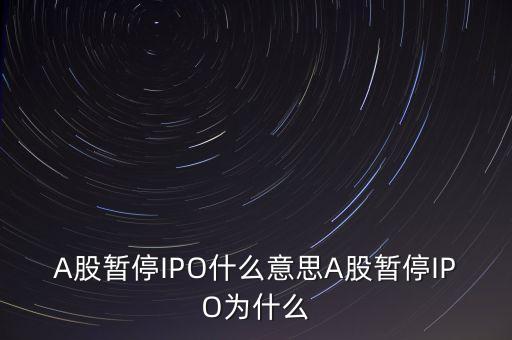 a股暫停ipo是什么意思，A股暫停IPO什么意思A股暫停IPO為什么