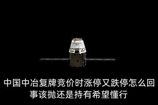 601618什么時(shí)候復(fù)牌，中國(guó)中冶復(fù)牌競(jìng)價(jià)時(shí)漲停又跌停怎么回事該拋還是持有希望懂行