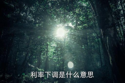 24日銀行存款利率下降什么意思，利率下調是什么意思