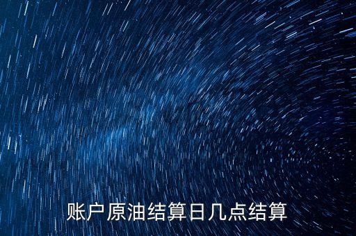 原油1604什么時候結(jié)算，賬戶原油結(jié)算日幾點結(jié)算