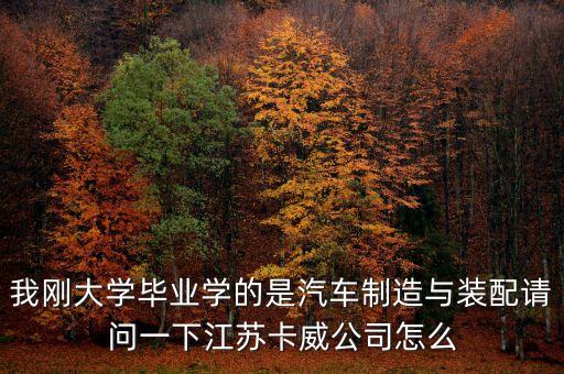 我剛大學(xué)畢業(yè)學(xué)的是汽車(chē)制造與裝配請(qǐng)問(wèn)一下江蘇卡威公司怎么