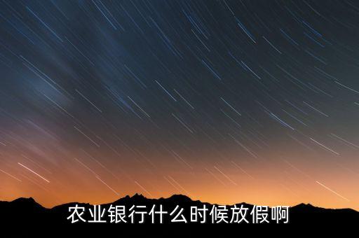 農(nóng)業(yè)銀行什么時候放假，農(nóng)業(yè)銀行什么時候放假啊