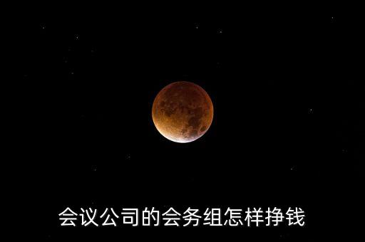 會務(wù)公司靠什么賺錢，會議公司的會務(wù)組怎樣掙錢