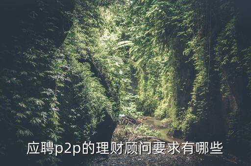 p2p招聘有什么要求么，面試p2p主管應(yīng)具備的條件應(yīng)該怎么招聘