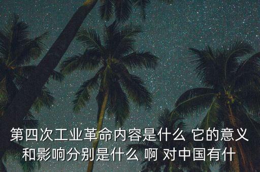 什么是第四次工業(yè)革命，第四次工業(yè)革命內(nèi)容是什么 它的意義和影響分別是什么 啊 對中國有什