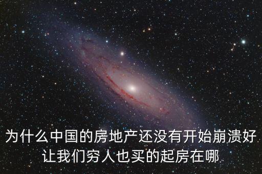 為什么中國(guó)的房地產(chǎn)還沒(méi)有開(kāi)始崩潰好讓我們窮人也買(mǎi)的起房在哪