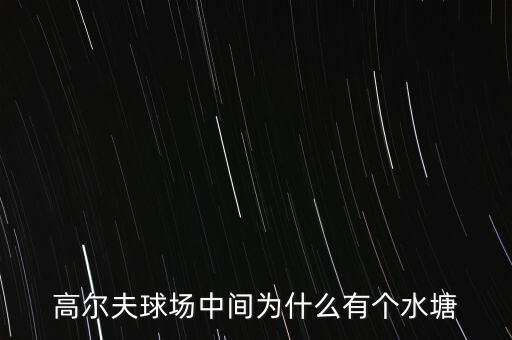 高爾夫球場(chǎng)為什么耗水，高爾夫球場(chǎng)中間為什么有個(gè)水塘