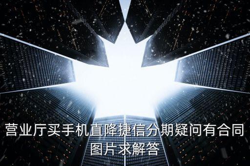 營(yíng)業(yè)廳買手機(jī)直降捷信分期疑問(wèn)有合同圖片求解答