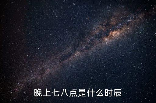 晚上7時38分是什么時辰，晚上七八點是什么時辰