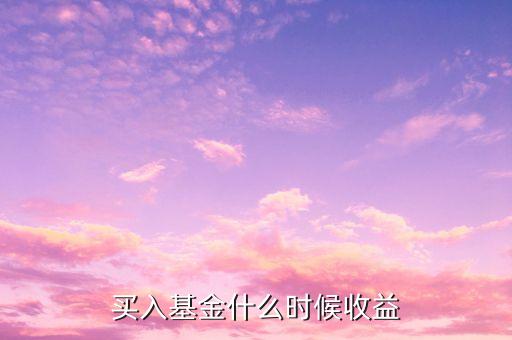 買基金什么時候有收益，基金買入啥時候收益