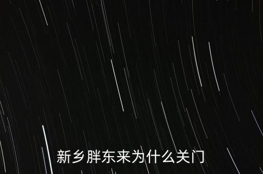 胖東來為什么退出新鄉(xiāng)市場，胖東來為什么 要關(guān)閉新鄉(xiāng)店